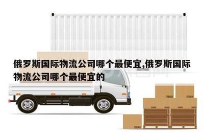 江山俄羅斯國(guó)際物流公司中哪個(gè)最便宜？華宇物流對(duì)比分析